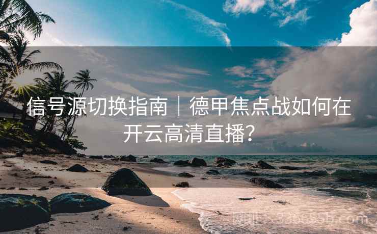 信号源切换指南|德甲焦点战如何在开云高清直播? 信号源切换指南|德甲焦点战如何在开云高清直播?