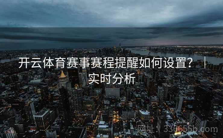 开云体育赛事赛程提醒如何设置?|实时分析 开云体育赛事赛程提醒如何设置?|实时分析