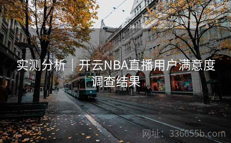 实测分析|开云NBA直播用户满意度调查结果 实测分析|开云NBA直播用户满意度调查结果