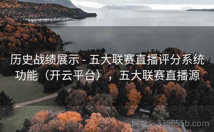 历史战绩展示 - 五大联赛直播评分系统功能(开云平台),五大联赛直播源 历史战绩展示 - 五大联赛直播评分系统功能(开云平台),五大联赛直播源