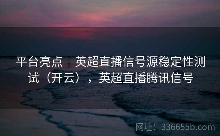 平台亮点|英超直播信号源稳定性测试(开云),英超直播腾讯信号 平台亮点|英超直播信号源稳定性测试(开云),英超直播腾讯信号