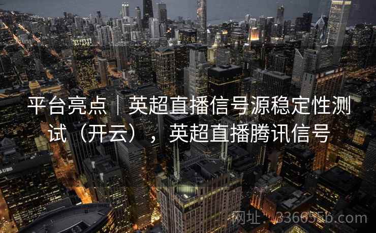 平台亮点|英超直播信号源稳定性测试(开云),英超直播腾讯信号 平台亮点|英超直播信号源稳定性测试(开云),英超直播腾讯信号