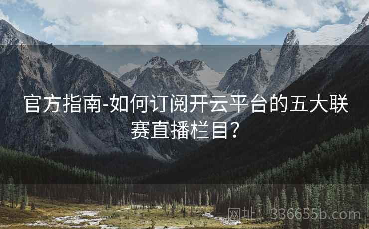 官方指南-如何订阅开云平台的五大联赛直播栏目? 官方指南-如何订阅开云平台的五大联赛直播栏目?