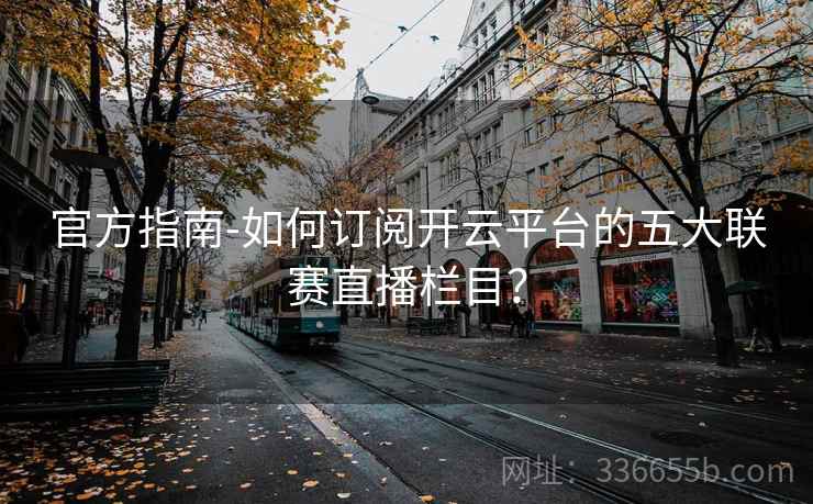 官方指南-如何订阅开云平台的五大联赛直播栏目? 官方指南-如何订阅开云平台的五大联赛直播栏目?