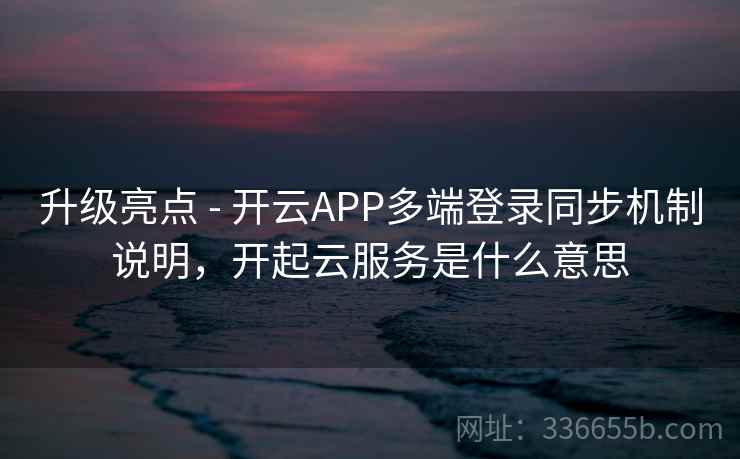 升级亮点 - 开云APP多端登录同步机制说明,开起云服务是什么意思 升级亮点 - 开云APP多端登录同步机制说明,开起云服务是什么意思