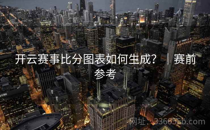 开云赛事比分图表如何生成?|赛前参考 开云赛事比分图表如何生成?|赛前参考