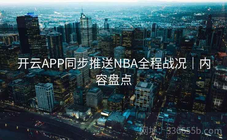 开云APP同步推送NBA全程战况|内容盘点 开云APP同步推送NBA全程战况|内容盘点