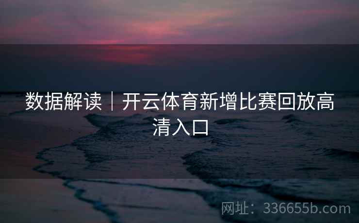 数据解读|开云体育新增比赛回放高清入口 数据解读|开云体育新增比赛回放高清入口
