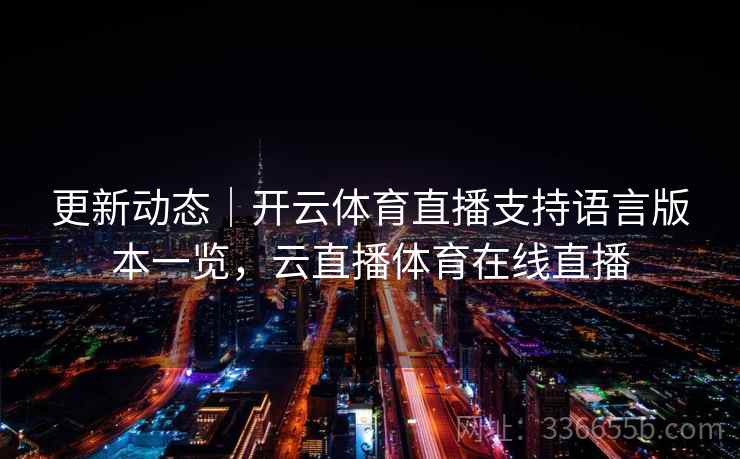 更新动态|开云体育直播支持语言版本一览,云直播体育在线直播 更新动态|开云体育直播支持语言版本一览,云直播体育在线直播