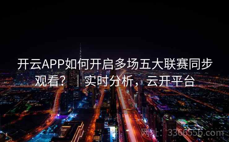 开云APP如何开启多场五大联赛同步观看?|实时分析,云开平台 开云APP如何开启多场五大联赛同步观看?|实时分析,云开平台