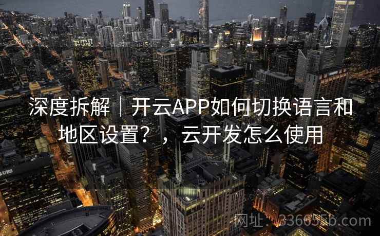 深度拆解|开云APP如何切换语言和地区设置?,云开发怎么使用 深度拆解|开云APP如何切换语言和地区设置?,云开发怎么使用