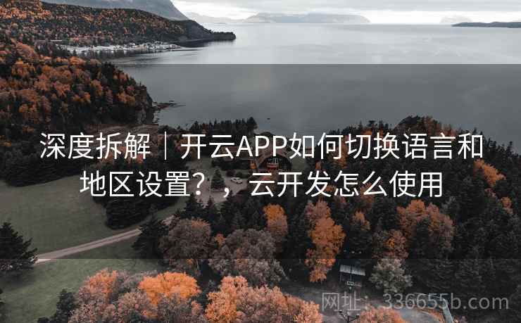 深度拆解|开云APP如何切换语言和地区设置?,云开发怎么使用 深度拆解|开云APP如何切换语言和地区设置?,云开发怎么使用