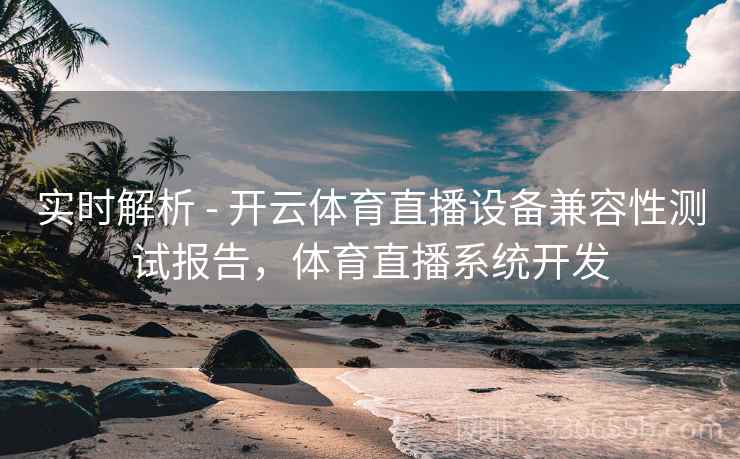 实时解析 - 开云体育直播设备兼容性测试报告,体育直播系统开发 实时解析 - 开云体育直播设备兼容性测试报告,体育直播系统开发