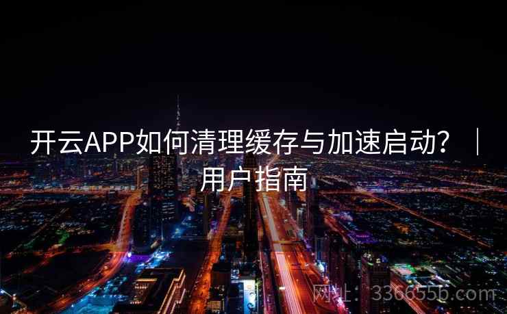 开云APP如何清理缓存与加速启动?|用户指南 开云APP如何清理缓存与加速启动?|用户指南