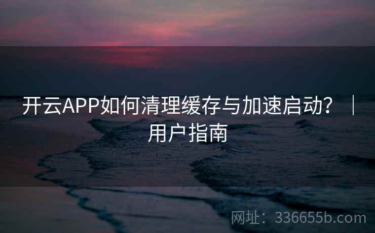 开云APP如何清理缓存与加速启动?|用户指南 开云APP如何清理缓存与加速启动?|用户指南
