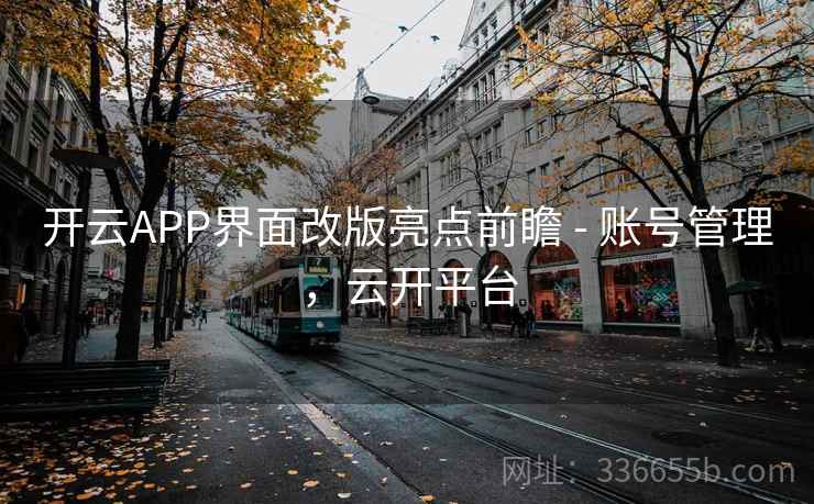 开云APP界面改版亮点前瞻 - 账号管理,云开平台 开云APP界面改版亮点前瞻 - 账号管理,云开平台