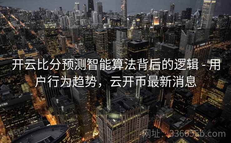 开云比分预测智能算法背后的逻辑 - 用户行为趋势,云开币最新消息 开云比分预测智能算法背后的逻辑 - 用户行为趋势,云开币最新消息