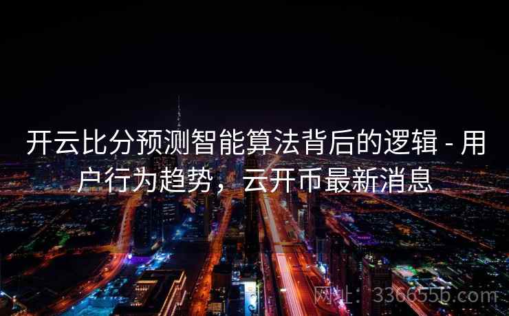 开云比分预测智能算法背后的逻辑 - 用户行为趋势,云开币最新消息 开云比分预测智能算法背后的逻辑 - 用户行为趋势,云开币最新消息