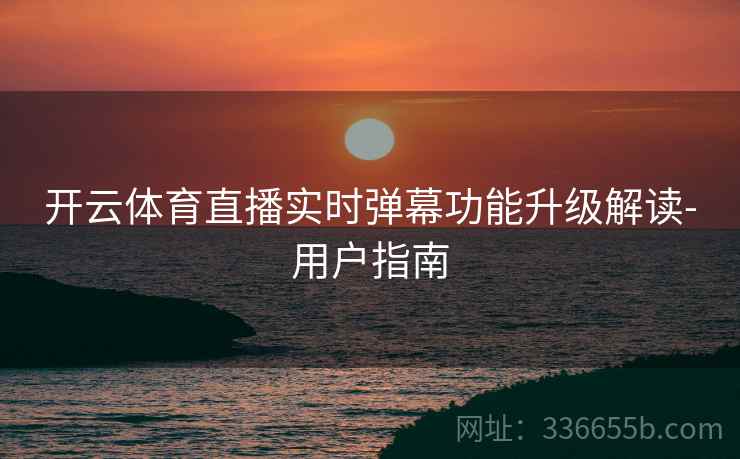 开云体育直播实时弹幕功能升级解读-用户指南 开云体育直播实时弹幕功能升级解读-用户指南