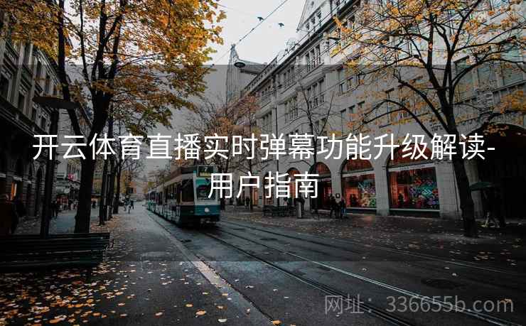 开云体育直播实时弹幕功能升级解读-用户指南 开云体育直播实时弹幕功能升级解读-用户指南