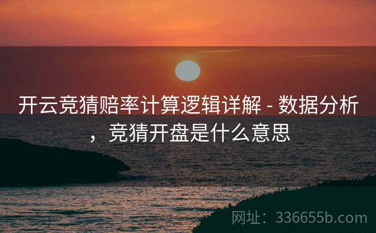 开云竞猜赔率计算逻辑详解 - 数据分析,竞猜开盘是什么意思 开云竞猜赔率计算逻辑详解 - 数据分析,竞猜开盘是什么意思