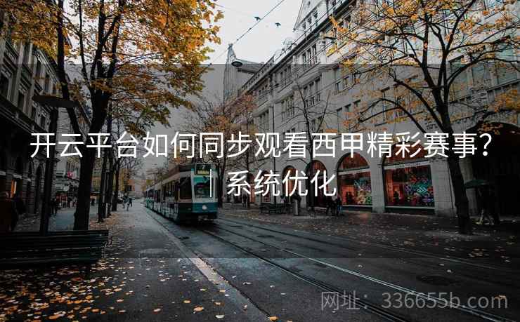 开云平台如何同步观看西甲精彩赛事?|系统优化 开云平台如何同步观看西甲精彩赛事?|系统优化