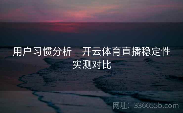 用户习惯分析|开云体育直播稳定性实测对比 用户习惯分析|开云体育直播稳定性实测对比