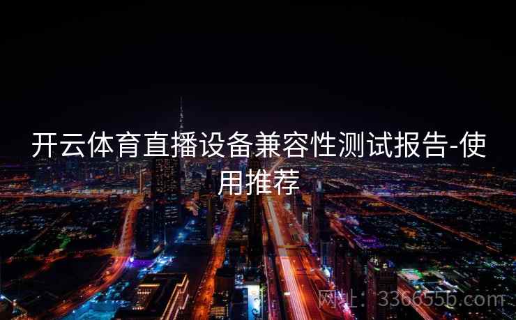 开云体育直播设备兼容性测试报告-使用推荐 开云体育直播设备兼容性测试报告-使用推荐