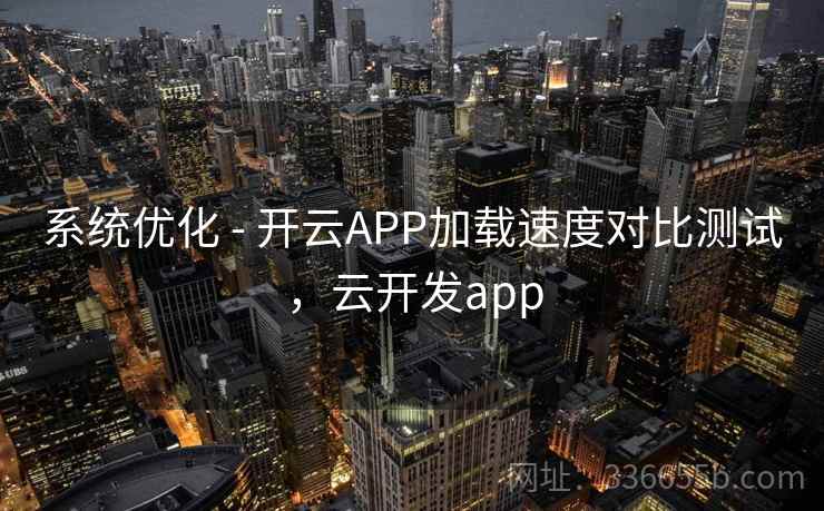 系统优化 - 开云APP加载速度对比测试,云开发app 系统优化 - 开云APP加载速度对比测试,云开发app