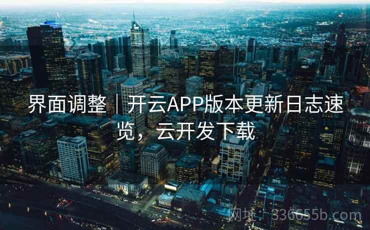 界面调整｜开云APP版本更新日志速览，云开发下载