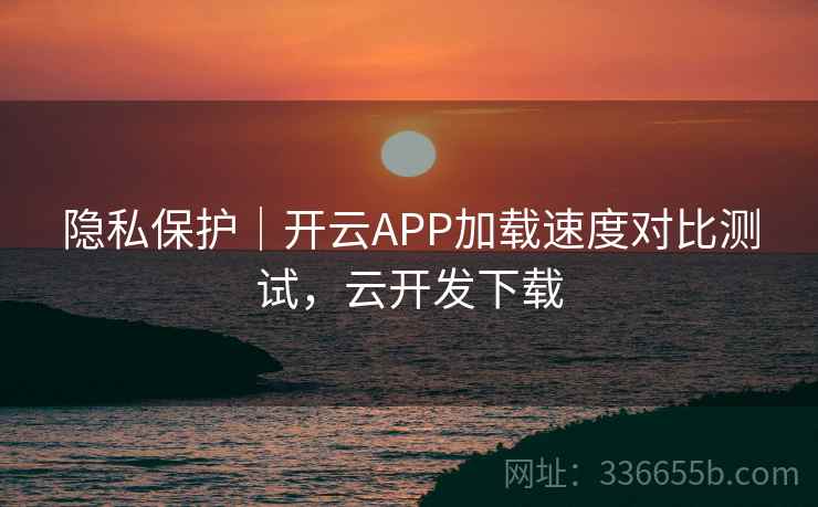 隐私保护|开云APP加载速度对比测试,云开发下载 隐私保护|开云APP加载速度对比测试,云开发下载