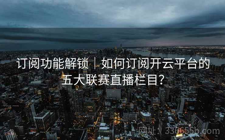订阅功能解锁｜如何订阅开云平台的五大联赛直播栏目？
