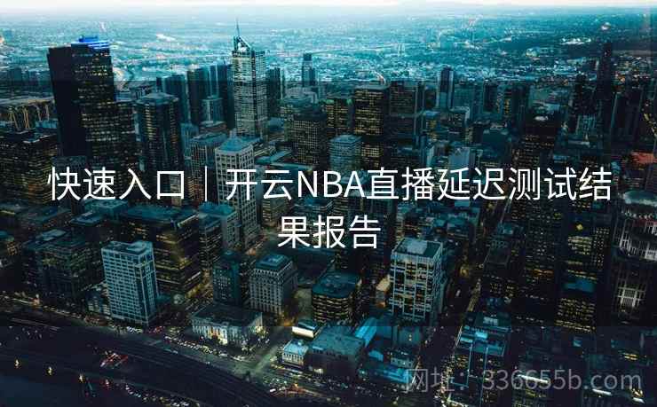 快速入口|开云NBA直播延迟测试结果报告 快速入口|开云NBA直播延迟测试结果报告