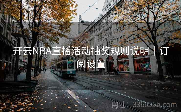 开云NBA直播活动抽奖规则说明|订阅设置 开云NBA直播活动抽奖规则说明|订阅设置