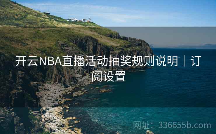 开云NBA直播活动抽奖规则说明|订阅设置 开云NBA直播活动抽奖规则说明|订阅设置