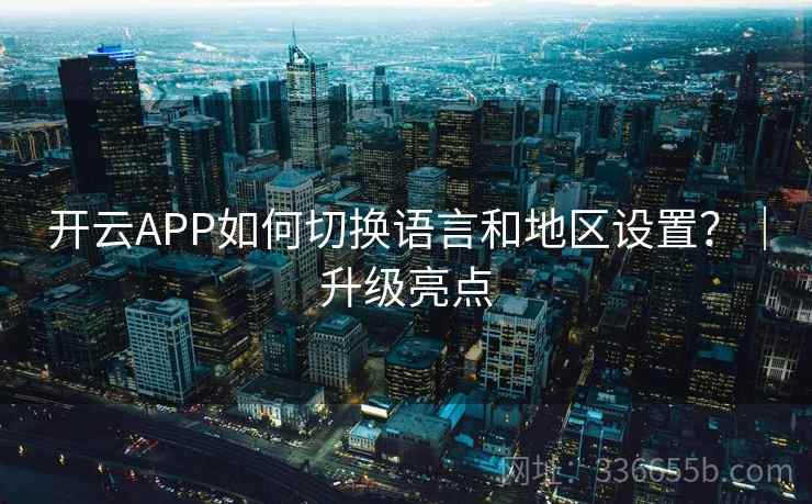 开云APP如何切换语言和地区设置?|升级亮点 开云APP如何切换语言和地区设置?|升级亮点