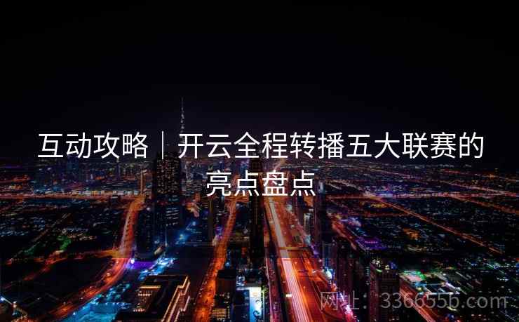 互动攻略|开云全程转播五大联赛的亮点盘点 互动攻略|开云全程转播五大联赛的亮点盘点